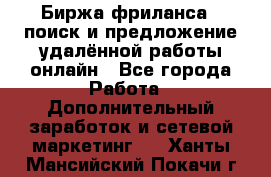 Биржа фриланса – поиск и предложение удалённой работы онлайн - Все города Работа » Дополнительный заработок и сетевой маркетинг   . Ханты-Мансийский,Покачи г.